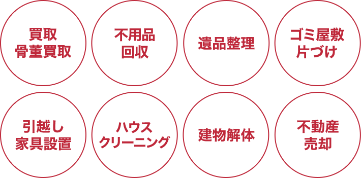 買取・骨董買取、不用品回収、遺品整理、ゴミ屋敷片づけ、引越し・家具設置、ハウスクリーニング、建物解体、不動産売却などワンストップ