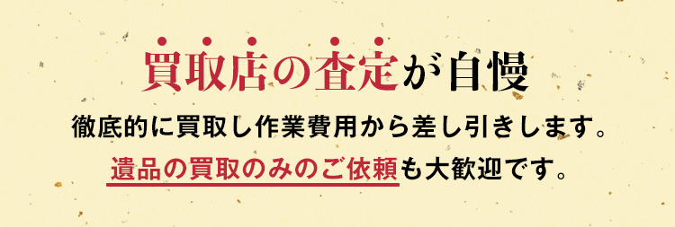 買取店の査定が自慢。徹底的に買取し作業費用から差し引きします。遺品の買取飲みのご依頼も大歓迎です。