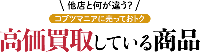 コブツマニアに売ると特におトク。高価買取している商品