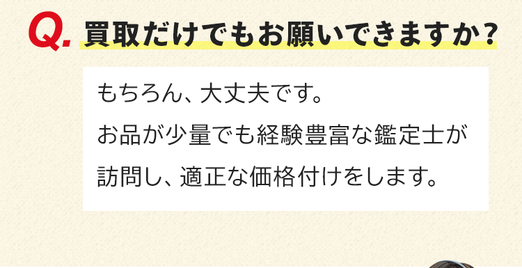 買取だけでもお願いできますか？もちろん、大丈夫です。お品が少量でも経験豊富な鑑定士が訪問し、適正な価格付けをします。