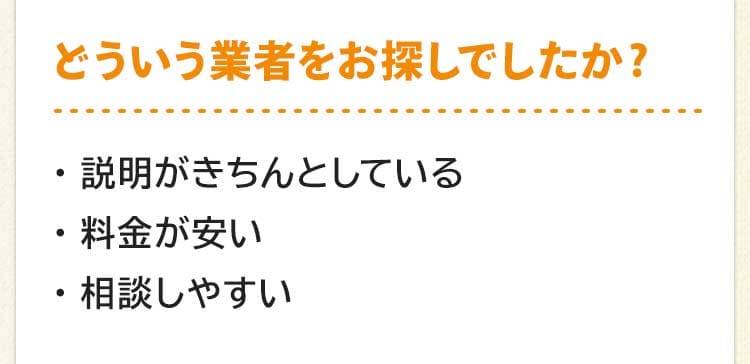 どういう業者をお探しでしたか?説明がきちんとしている。料金が安い。相談しやすい。