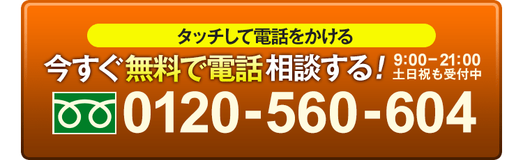 電話番号：0120-560-604。ここをタップすると無料でお電話がかかります。お気軽にお電話ください。受付時間9:00〜21:00（土日祝も歓迎）