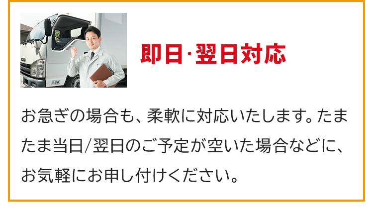 即日・翌日対応！お急ぎの場合も、柔軟に対応いたします。たまたま当日/翌日のご予定が空いた場合などに、お気軽にお申し付けください。