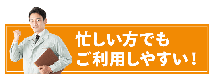 忙しい方でもご利用しやすいサービス！