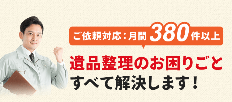 ご依頼件数は月間380件以上！遺品整理のお困りごとをすべて解決します！